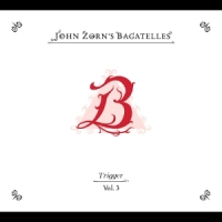 Zorn, John The Bagatelles Vol. 3-trigger