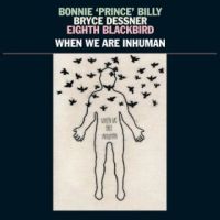 Bonnie Prince Billy & Bryce Dessner When We Are Inhuman